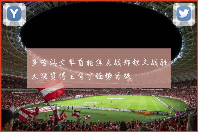 多哈站女单首轮焦点战郑钦文战胜大满贯得主肯宁强势晋级