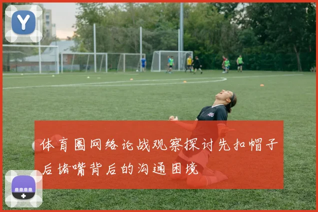体育圈网络论战观察探讨先扣帽子后堵嘴背后的沟通困境