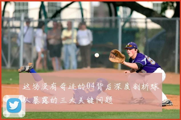 这场没有奇迹的04背后深度剖析球队暴露的三大关键问题