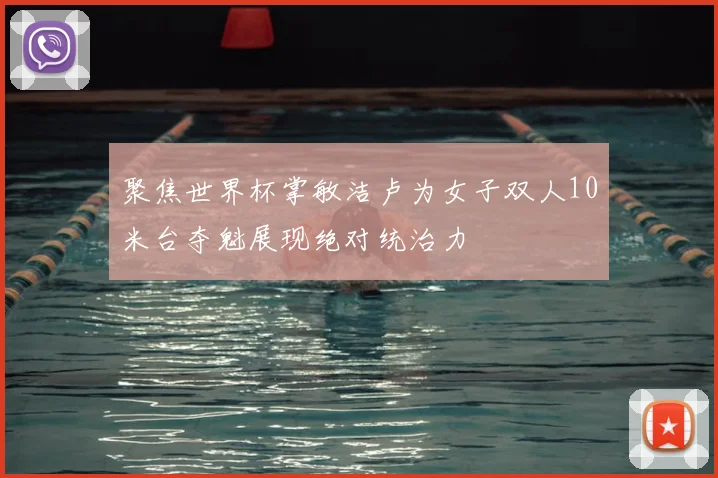 聚焦世界杯掌敏洁卢为女子双人10米台夺魁展现绝对统治力