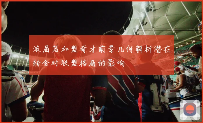 浓眉若加盟奇才前景几何解析潜在转会对联盟格局的影响