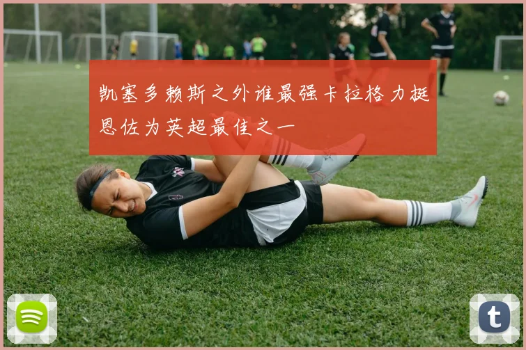 凯塞多赖斯之外谁最强卡拉格力挺恩佐为英超最佳之一