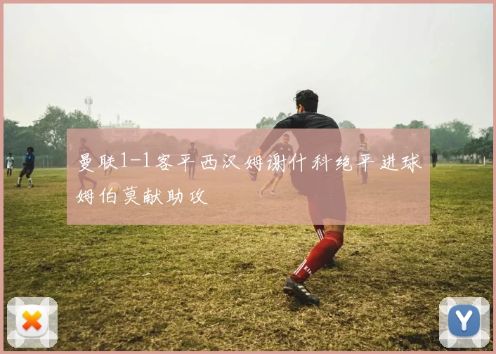 曼联1-1客平西汉姆谢什科绝平进球姆伯莫献助攻