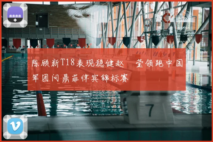 陈顾新T18表现稳健赵祐莹领跑中国军团问鼎菲律宾锦标赛