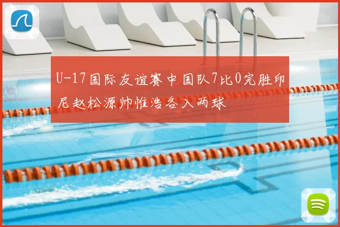 U-17国际友谊赛中国队7比0完胜印尼赵松源帅惟浩各入两球