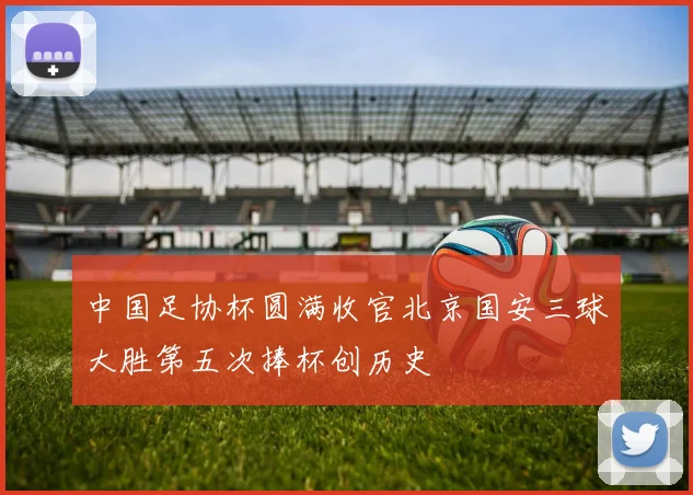 中国足协杯圆满收官北京国安三球大胜第五次捧杯创历史