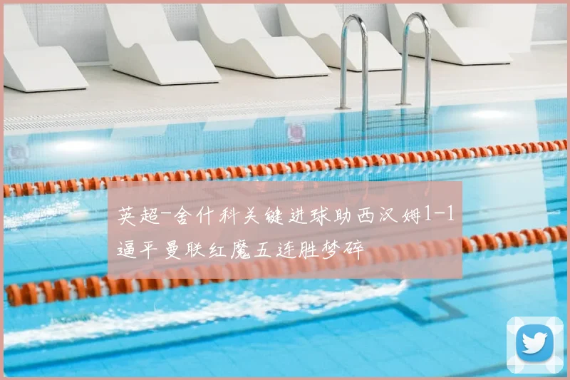 英超-舍什科关键进球助西汉姆1-1逼平曼联红魔五连胜梦碎