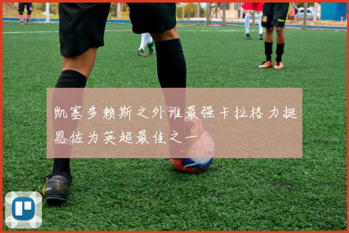 凯塞多赖斯之外谁最强卡拉格力挺恩佐为英超最佳之一