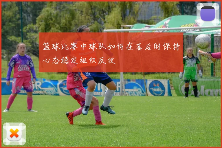 篮球比赛中球队如何在落后时保持心态稳定组织反攻