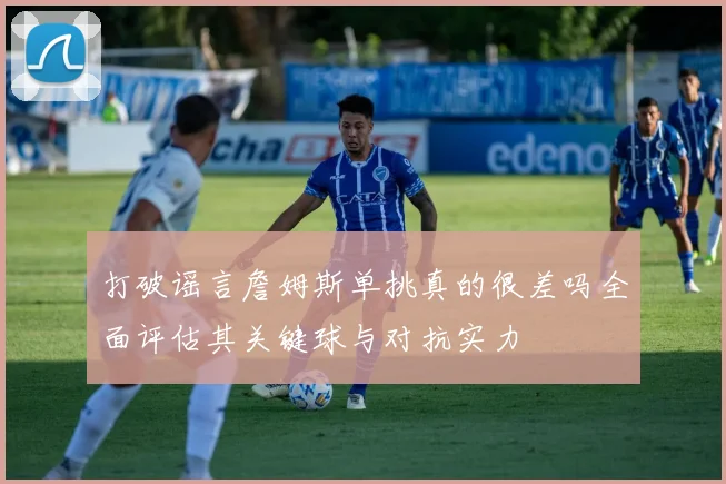 打破谣言詹姆斯单挑真的很差吗全面评估其关键球与对抗实力