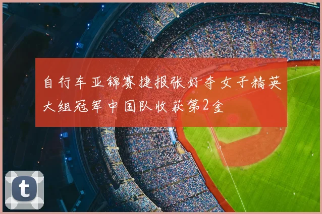 自行车亚锦赛捷报张好夺女子精英大组冠军中国队收获第2金