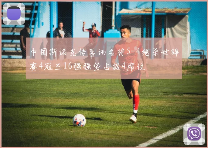 中国斯诺克传喜讯名将5-4绝杀世锦赛4冠王16强强势占据4席位