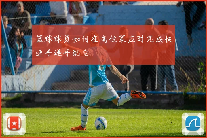 篮球球员如何在高位策应时完成快速手递手配合