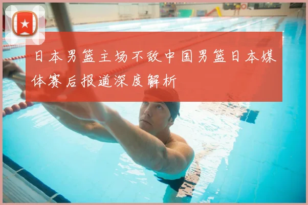 日本男篮主场不敌中国男篮日本媒体赛后报道深度解析