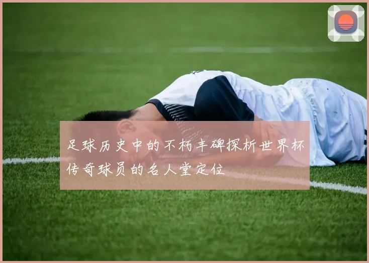 足球历史中的不朽丰碑探析世界杯传奇球员的名人堂定位