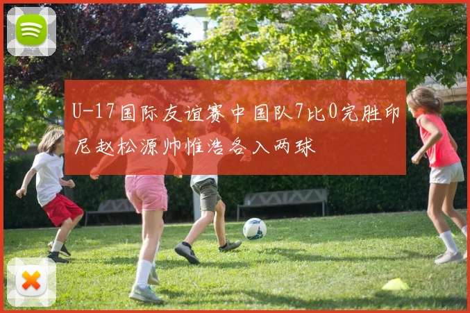 U-17国际友谊赛中国队7比0完胜印尼赵松源帅惟浩各入两球