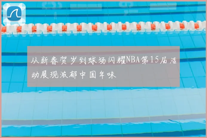 从新春贺岁到球场闪耀NBA第15届活动展现浓郁中国年味