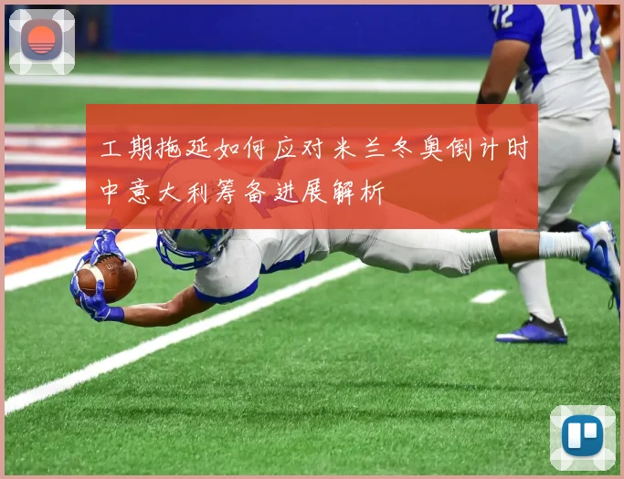 工期拖延如何应对米兰冬奥倒计时中意大利筹备进展解析