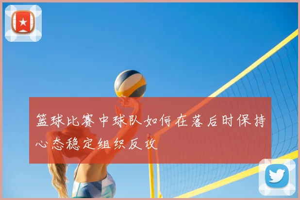 篮球比赛中球队如何在落后时保持心态稳定组织反攻