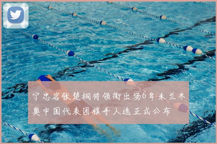宁忠岩张楚桐将领衔出场6年米兰冬奥中国代表团旗手人选正式公布