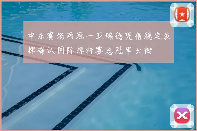 中东赛场两冠一亚瑞德凭借稳定发挥确认国际挥杆赛总冠军头衔