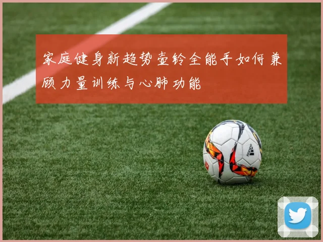 家庭健身新趋势壶铃全能手如何兼顾力量训练与心肺功能